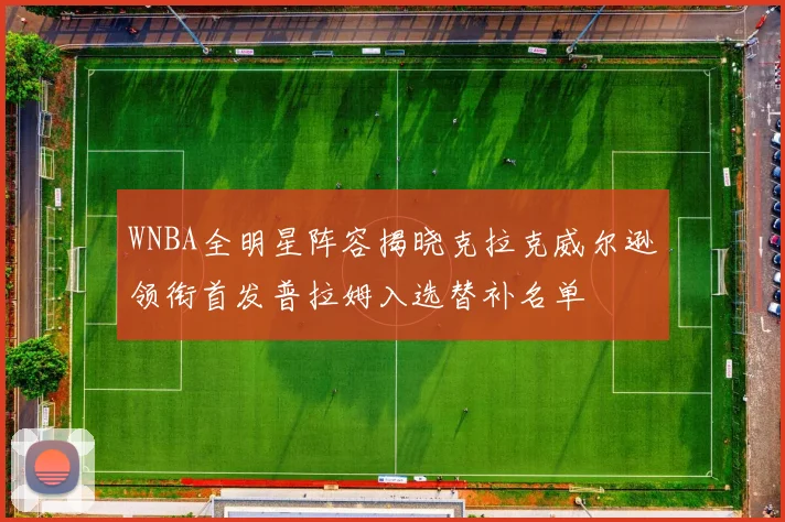 WNBA全明星阵容揭晓克拉克威尔逊领衔首发普拉姆入选替补名单