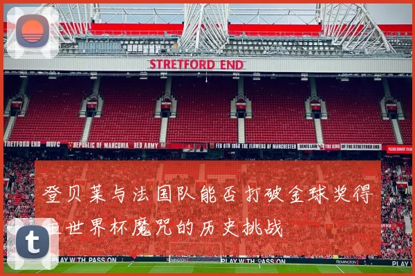 登贝莱与法国队能否打破金球奖得主世界杯魔咒的历史挑战