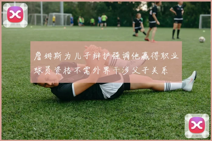 詹姆斯为儿子辩护强调他赢得职业球员资格不需外界干涉父子关系