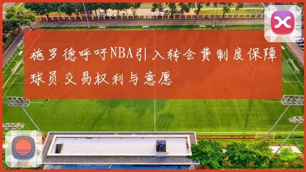 施罗德呼吁NBA引入转会费制度保障球员交易权利与意愿