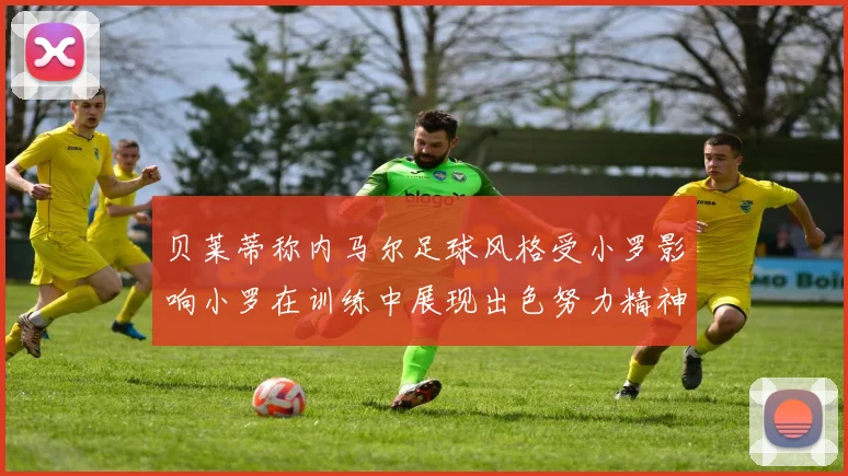 贝莱蒂称内马尔足球风格受小罗影响小罗在训练中展现出色努力精神