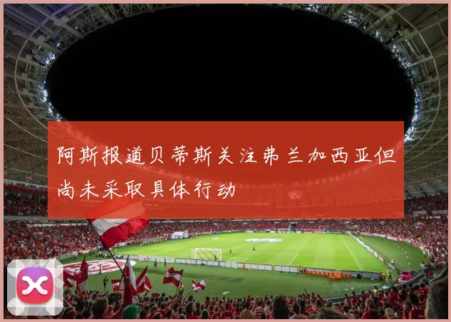 阿斯报道贝蒂斯关注弗兰加西亚但尚未采取具体行动