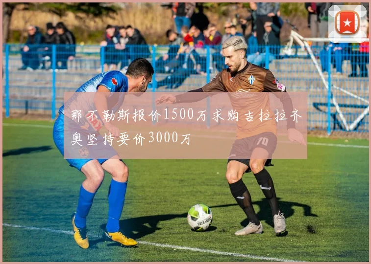 那不勒斯报价1500万求购吉拉拉齐奥坚持要价3000万