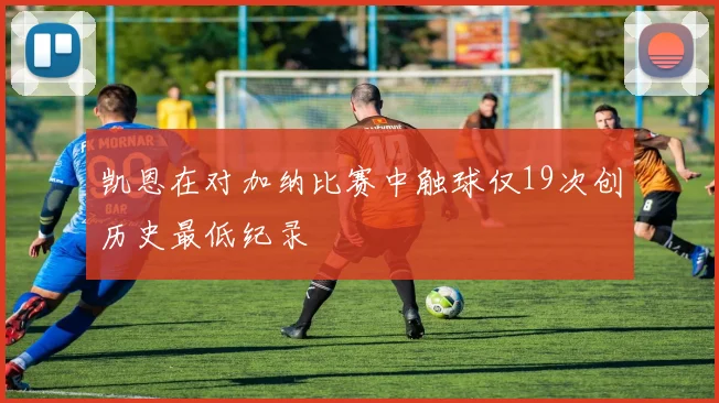 凯恩在对加纳比赛中触球仅19次创历史最低纪录