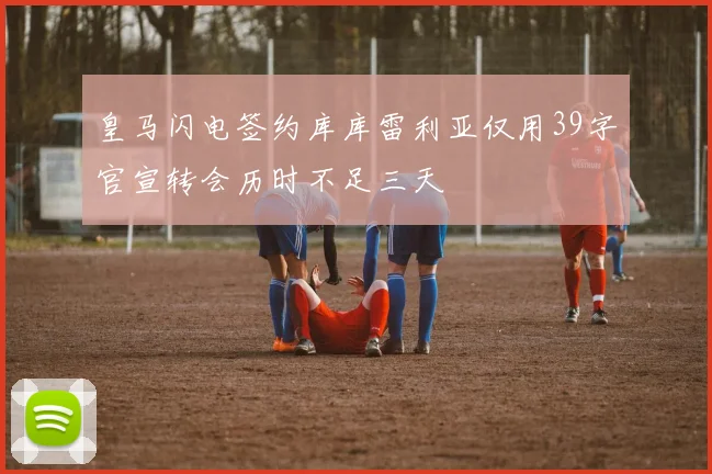 皇马闪电签约库库雷利亚仅用39字官宣转会历时不足三天