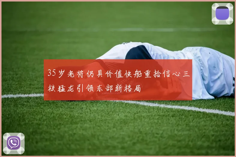 35岁老将仍具价值快船重拾信心三核猛龙引领东部新格局