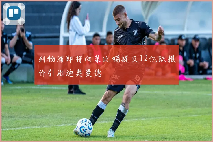 利物浦即将向莱比锡提交12亿欧报价引进迪奥曼德