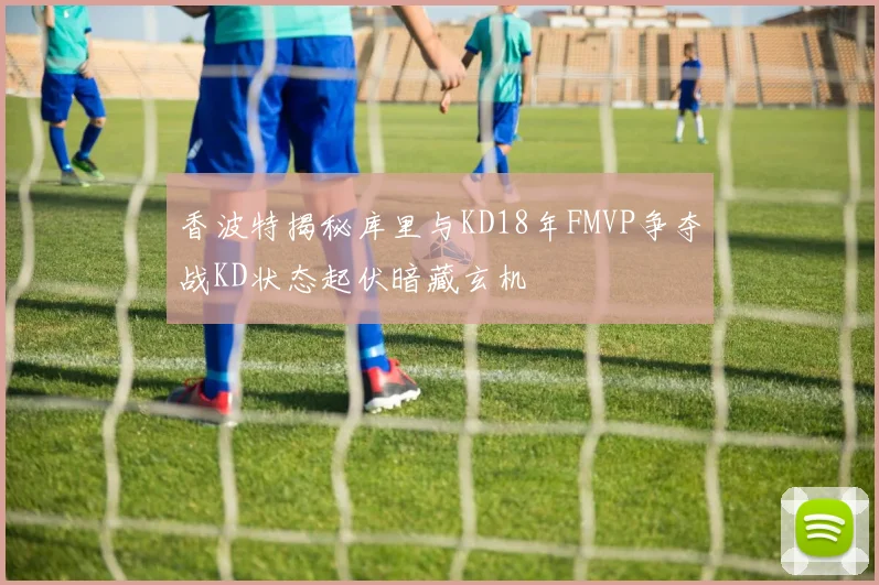 香波特揭秘库里与KD18年FMVP争夺战KD状态起伏暗藏玄机
