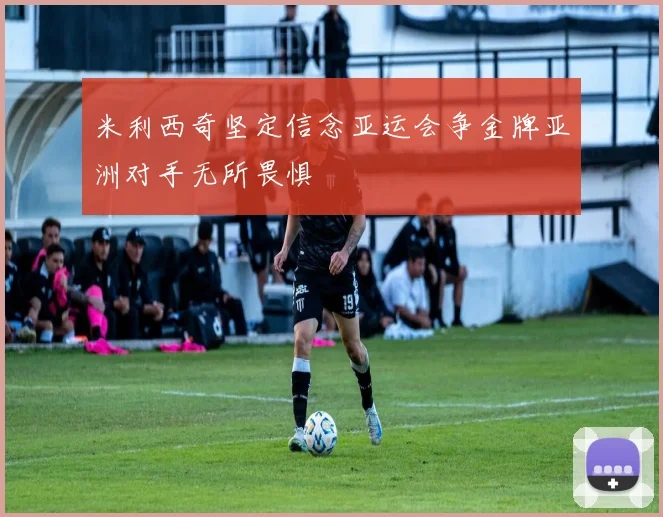 米利西奇坚定信念亚运会争金牌亚洲对手无所畏惧