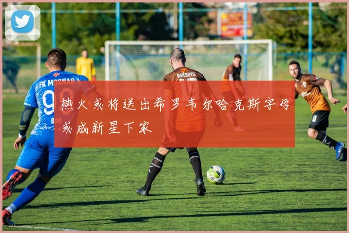 热火或将送出希罗韦尔哈克斯字母或成新星下家