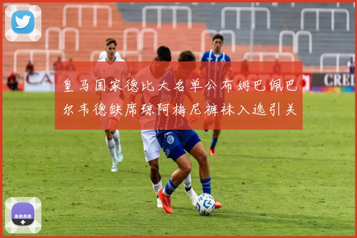 皇马国家德比大名单公布姆巴佩巴尔韦德缺席琼阿梅尼裤袜入选引关注