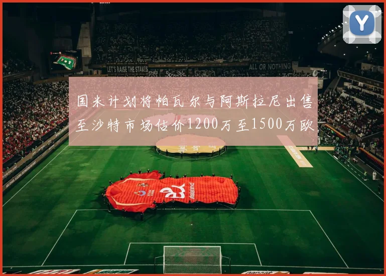 国米计划将帕瓦尔与阿斯拉尼出售至沙特市场估价1200万至1500万欧元