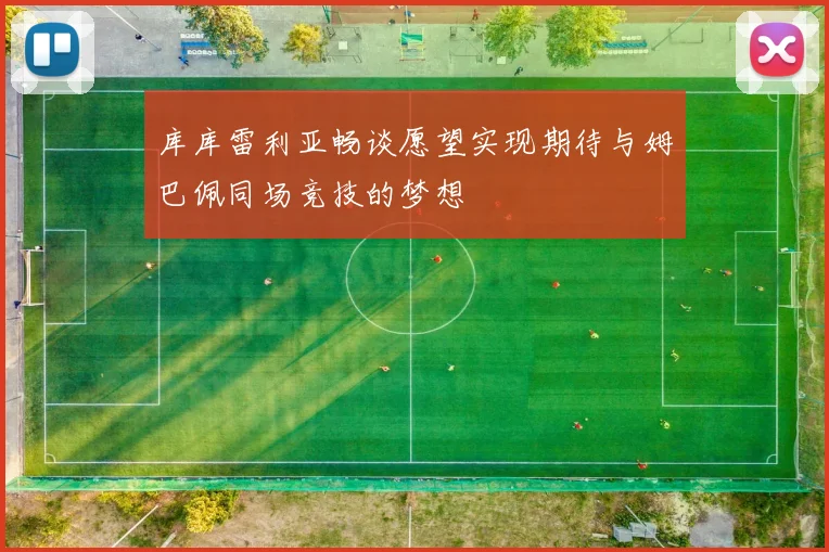 库库雷利亚畅谈愿望实现期待与姆巴佩同场竞技的梦想