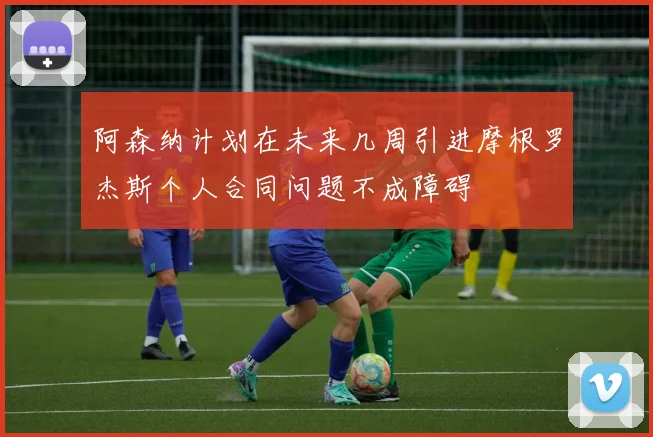 阿森纳计划在未来几周引进摩根罗杰斯个人合同问题不成障碍